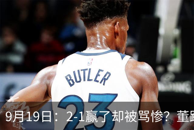 9月19日：2-1赢了却被骂惨？董路炮轰U23国足532阵型，这不是战术，是自杀